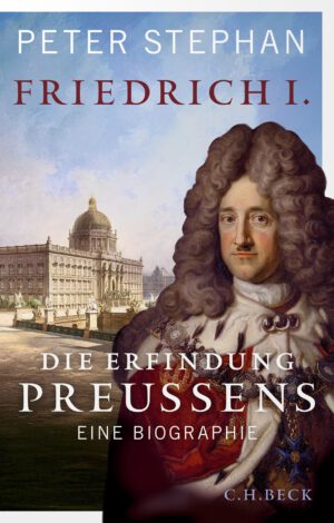Friedrich I.  Die Erfindung Preußens. Eine Biografie.